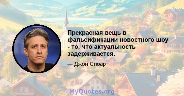 Прекрасная вещь в фальсификации новостного шоу - то, что актуальность задерживается.