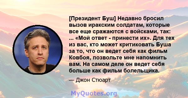 [Президент Буш] Недавно бросил вызов иракским солдатам, которые все еще сражаются с войсками, так: ... «Мой ответ - принести их». Для тех из вас, кто может критиковать Буша за то, что он ведет себя как фильм Ковбоя,