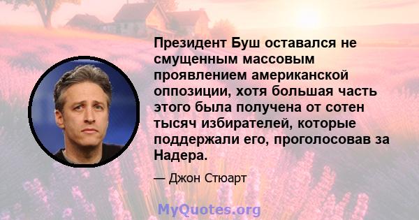 Президент Буш оставался не смущенным массовым проявлением американской оппозиции, хотя большая часть этого была получена от сотен тысяч избирателей, которые поддержали его, проголосовав за Надера.