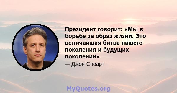 Президент говорит: «Мы в борьбе за образ жизни. Это величайшая битва нашего поколения и будущих поколений».