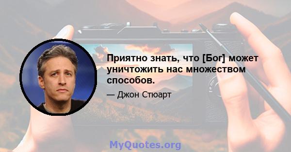 Приятно знать, что [Бог] может уничтожить нас множеством способов.