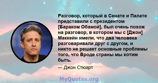 Разговор, который в Сенате и Палате представили с президентом [Бараком Обамой], был очень похож на разговор, в котором мы с [Джон] Маккейн имели, что два человека разговаривали друг с другом, и никто не решает основные