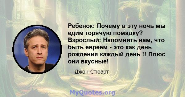 Ребенок: Почему в эту ночь мы едим горячую помадку? Взрослый: Напомнить нам, что быть евреем - это как день рождения каждый день !! Плюс они вкусные!