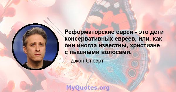 Реформаторские евреи - это дети консервативных евреев, или, как они иногда известны, христиане с пышными волосами.