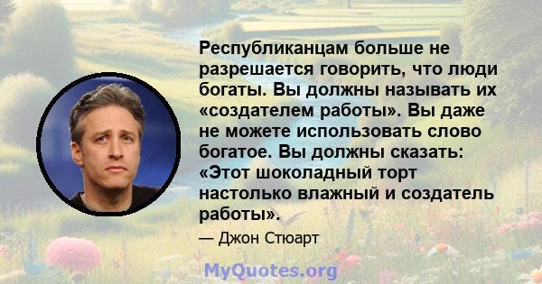 Республиканцам больше не разрешается говорить, что люди богаты. Вы должны называть их «создателем работы». Вы даже не можете использовать слово богатое. Вы должны сказать: «Этот шоколадный торт настолько влажный и