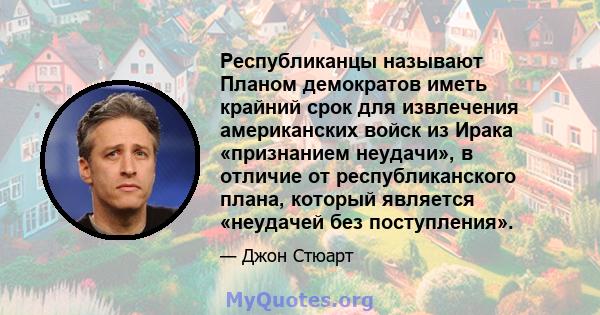 Республиканцы называют Планом демократов иметь крайний срок для извлечения американских войск из Ирака «признанием неудачи», в отличие от республиканского плана, который является «неудачей без поступления».