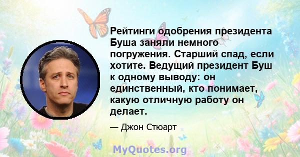 Рейтинги одобрения президента Буша заняли немного погружения. Старший спад, если хотите. Ведущий президент Буш к одному выводу: он единственный, кто понимает, какую отличную работу он делает.