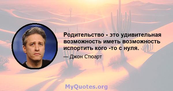 Родительство - это удивительная возможность иметь возможность испортить кого -то с нуля.