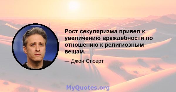 Рост секуляризма привел к увеличению враждебности по отношению к религиозным вещам.