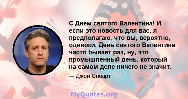 С Днем святого Валентина! И если это новость для вас, я предполагаю, что вы, вероятно, одиноки. День святого Валентина часто бывает раз, ну, это промышленный день, который на самом деле ничего не значит.