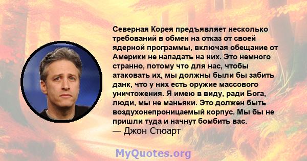 Северная Корея предъявляет несколько требований в обмен на отказ от своей ядерной программы, включая обещание от Америки не нападать на них. Это немного странно, потому что для нас, чтобы атаковать их, мы должны были бы 