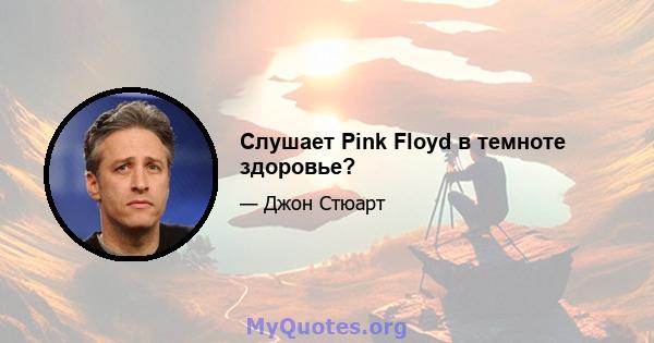 Слушает Pink Floyd в темноте здоровье?