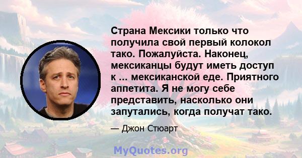 Страна Мексики только что получила свой первый колокол тако. Пожалуйста. Наконец, мексиканцы будут иметь доступ к ... мексиканской еде. Приятного аппетита. Я не могу себе представить, насколько они запутались, когда