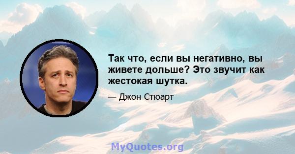 Так что, если вы негативно, вы живете дольше? Это звучит как жестокая шутка.