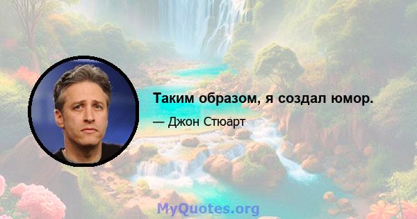 Таким образом, я создал юмор.