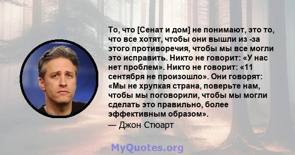 То, что [Сенат и дом] не понимают, это то, что все хотят, чтобы они вышли из -за этого противоречия, чтобы мы все могли это исправить. Никто не говорит: «У нас нет проблем». Никто не говорит: «11 сентября не произошло». 