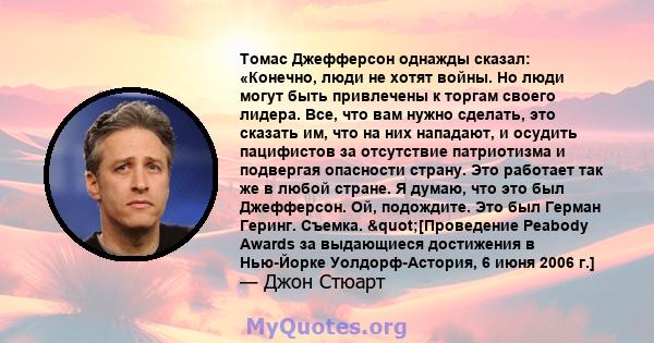 Томас Джефферсон однажды сказал: «Конечно, люди не хотят войны. Но люди могут быть привлечены к торгам своего лидера. Все, что вам нужно сделать, это сказать им, что на них нападают, и осудить пацифистов за отсутствие