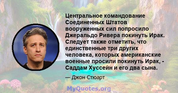 Центральное командование Соединенных Штатов вооруженных сил попросило Джеральдо Ривера покинуть Ирак. Следует также отметить, что единственные три других человека, которых американские военные просили покинуть Ирак, -