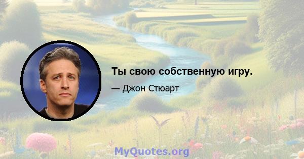 Ты свою собственную игру.