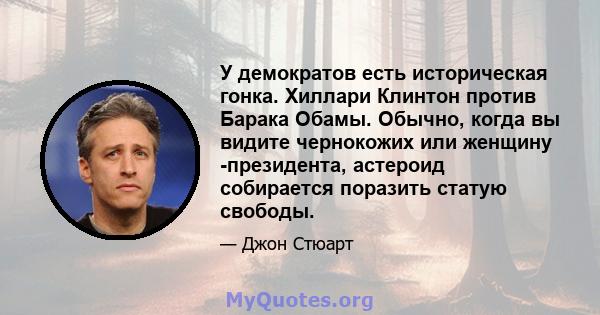 У демократов есть историческая гонка. Хиллари Клинтон против Барака Обамы. Обычно, когда вы видите чернокожих или женщину -президента, астероид собирается поразить статую свободы.