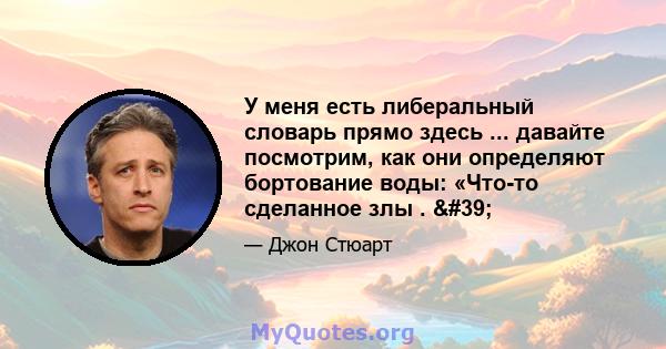 У меня есть либеральный словарь прямо здесь ... давайте посмотрим, как они определяют бортование воды: «Что-то сделанное злы . '