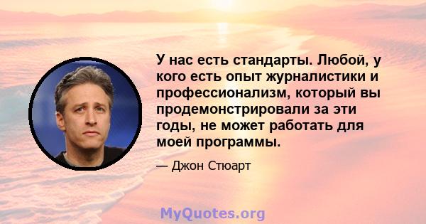 У нас есть стандарты. Любой, у кого есть опыт журналистики и профессионализм, который вы продемонстрировали за эти годы, не может работать для моей программы.