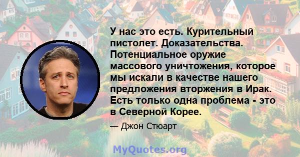 У нас это есть. Курительный пистолет. Доказательства. Потенциальное оружие массового уничтожения, которое мы искали в качестве нашего предложения вторжения в Ирак. Есть только одна проблема - это в Северной Корее.