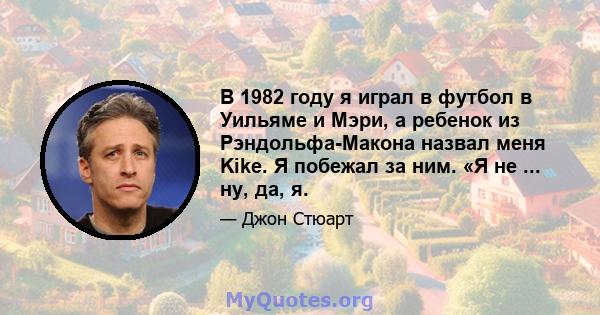 В 1982 году я играл в футбол в Уильяме и Мэри, а ребенок из Рэндольфа-Макона назвал меня Kike. Я побежал за ним. «Я не ... ну, да, я.