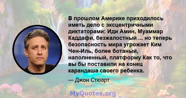 В прошлом Америке приходилось иметь дело с эксцентричными диктаторами: Иди Амин, Муаммар Каддафи, безжалостный ... но теперь безопасность мира угрожает Ким Чен-Иль, более ботаный, наполненный, платформу Как то, что вы