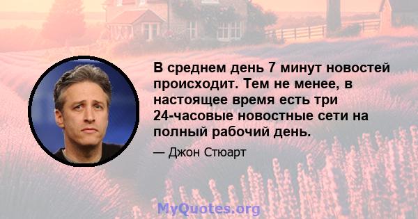 В среднем день 7 минут новостей происходит. Тем не менее, в настоящее время есть три 24-часовые новостные сети на полный рабочий день.