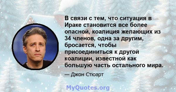 В связи с тем, что ситуация в Ираке становится все более опасной, коалиция желающих из 34 членов, одна за другим, бросается, чтобы присоединиться к другой коалиции, известной как большую часть остального мира.