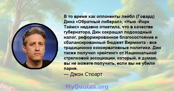 В то время как оппоненты лейбл (Говард) Дина «Обратный либерал», «Нью -Йорк Таймс» недавно отметила, что в качестве губернатора, Дин сокращал подоходный налог, реформированное благосостояние и сбалансированный бюджет