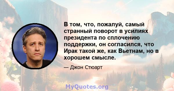 В том, что, пожалуй, самый странный поворот в усилиях президента по сплочению поддержки, он согласился, что Ирак такой же, как Вьетнам, но в хорошем смысле.