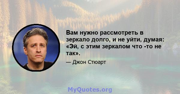 Вам нужно рассмотреть в зеркало долго, и не уйти, думая: «Эй, с этим зеркалом что -то не так».