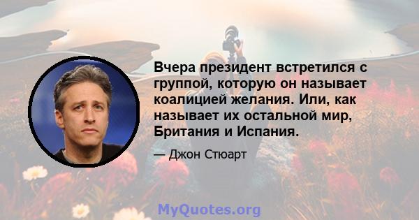 Вчера президент встретился с группой, которую он называет коалицией желания. Или, как называет их остальной мир, Британия и Испания.