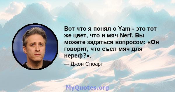 Вот что я понял о Yam - это тот же цвет, что и мяч Nerf. Вы можете задаться вопросом: «Он говорит, что съел мяч для нереф?».