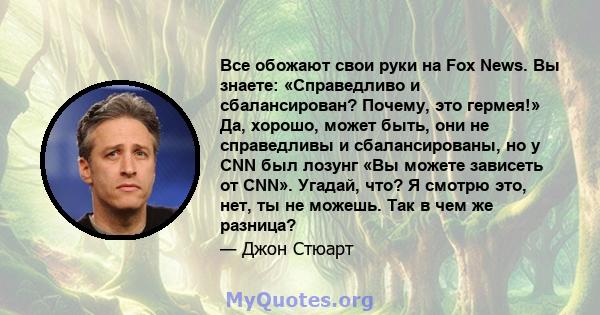 Все обожают свои руки на Fox News. Вы знаете: «Справедливо и сбалансирован? Почему, это гермея!» Да, хорошо, может быть, они не справедливы и сбалансированы, но у CNN был лозунг «Вы можете зависеть от CNN». Угадай, что? 