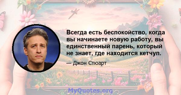 Всегда есть беспокойство, когда вы начинаете новую работу, вы единственный парень, который не знает, где находится кетчуп.