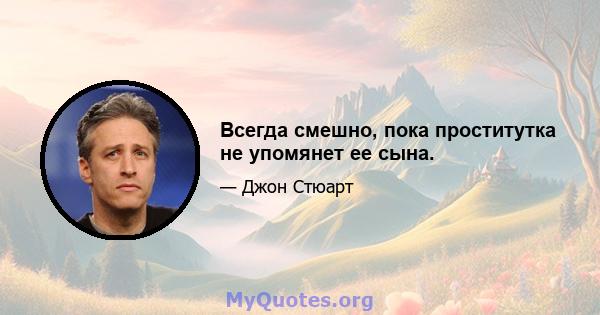 Всегда смешно, пока проститутка не упомянет ее сына.