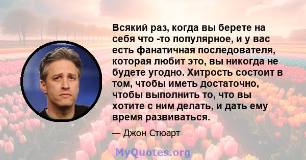 Всякий раз, когда вы берете на себя что -то популярное, и у вас есть фанатичная последователя, которая любит это, вы никогда не будете угодно. Хитрость состоит в том, чтобы иметь достаточно, чтобы выполнить то, что вы