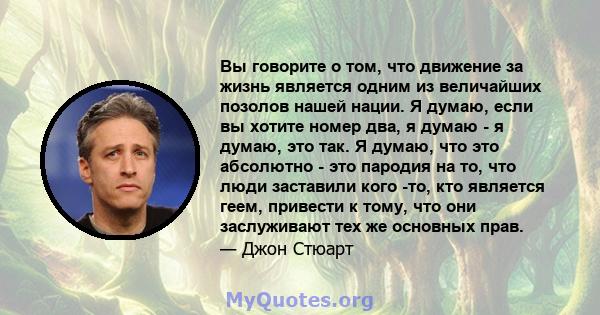 Вы говорите о том, что движение за жизнь является одним из величайших позолов нашей нации. Я думаю, если вы хотите номер два, я думаю - я думаю, это так. Я думаю, что это абсолютно - это пародия на то, что люди