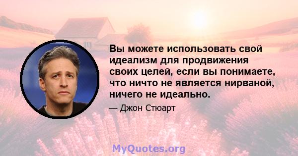 Вы можете использовать свой идеализм для продвижения своих целей, если вы понимаете, что ничто не является нирваной, ничего не идеально.