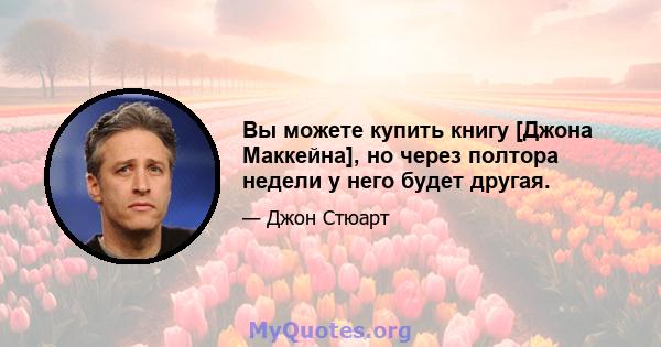 Вы можете купить книгу [Джона Маккейна], но через полтора недели у него будет другая.