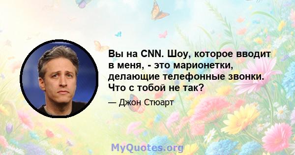 Вы на CNN. Шоу, которое вводит в меня, - это марионетки, делающие телефонные звонки. Что с тобой не так?