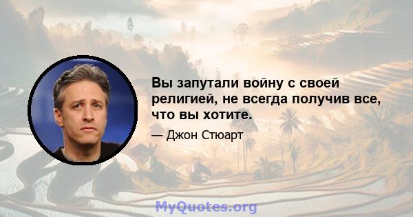 Вы запутали войну с своей религией, не всегда получив все, что вы хотите.