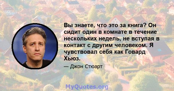 Вы знаете, что это за книга? Он сидит один в комнате в течение нескольких недель, не вступая в контакт с другим человеком. Я чувствовал себя как Говард Хьюз.