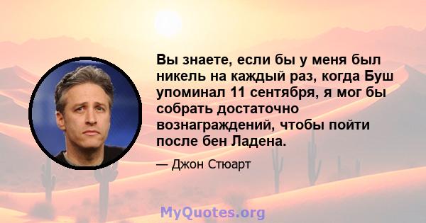 Вы знаете, если бы у меня был никель на каждый раз, когда Буш упоминал 11 сентября, я мог бы собрать достаточно вознаграждений, чтобы пойти после бен Ладена.