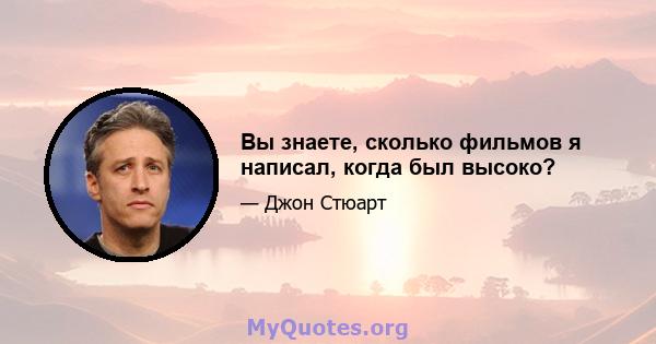 Вы знаете, сколько фильмов я написал, когда был высоко?