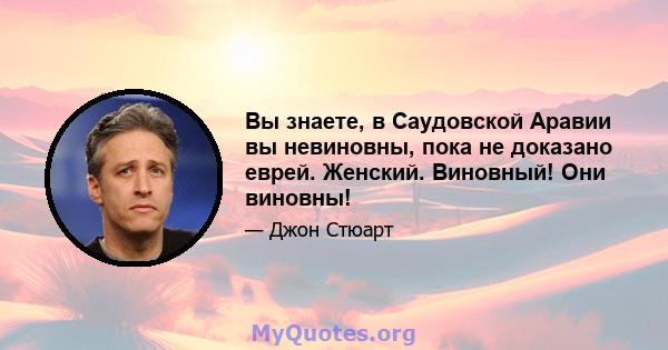 Вы знаете, в Саудовской Аравии вы невиновны, пока не доказано еврей. Женский. Виновный! Они виновны!