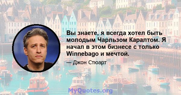 Вы знаете, я всегда хотел быть молодым Чарльзом Каралтом. Я начал в этом бизнесе с только Winnebago и мечтой.